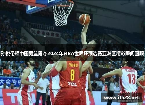 孙悦带领中国男篮勇夺2024年FIBA世界杯预选赛亚洲区精彩瞬间回顾