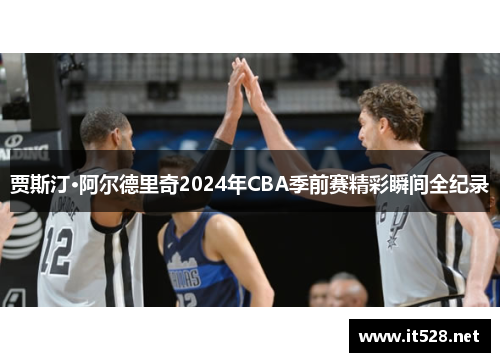 贾斯汀·阿尔德里奇2024年CBA季前赛精彩瞬间全纪录